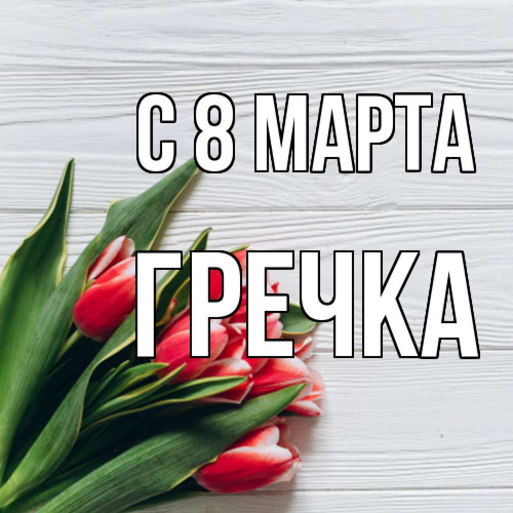 Открытка на каждый день с именем, Гречка C 8 МАРТА весна 2 Прикольная открытка с пожеланием онлайн скачать бесплатно 