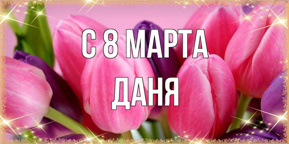 Открытка на каждый день с именем, Даня C 8 МАРТА тюльпаны для женщины на международный женский день Прикольная открытка с пожеланием онлайн скачать бесплатно 