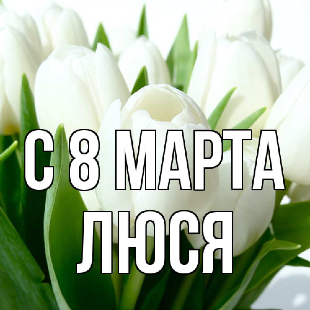 Открытка на каждый день с именем, Люся C 8 МАРТА цветы Прикольная открытка с пожеланием онлайн скачать бесплатно 
