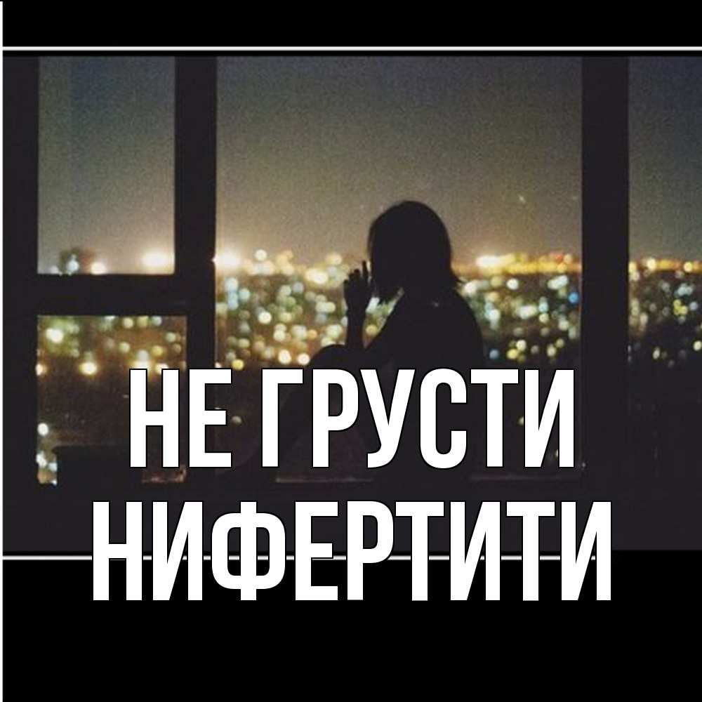 Открытка на каждый день с именем, Нифертити Не грусти смотрит на ночной город Прикольная открытка с пожеланием онлайн скачать бесплатно 