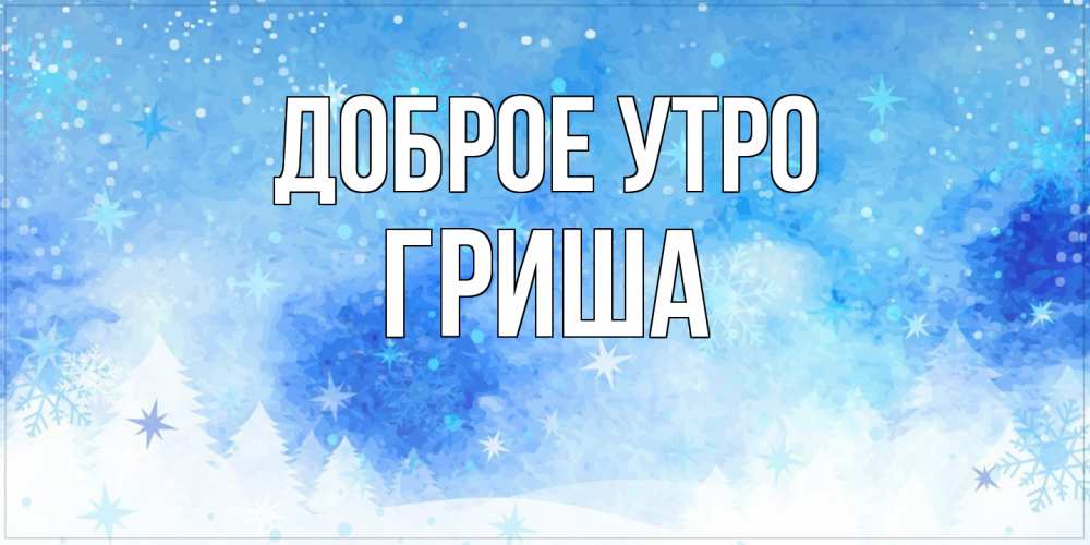 Открытка на каждый день с именем, Гриша Доброе утро зима и снежинки Прикольная открытка с пожеланием онлайн скачать бесплатно 