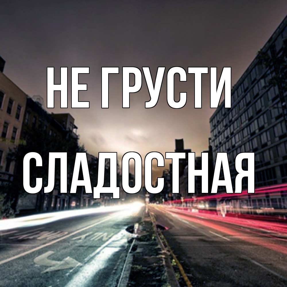Открытка на каждый день с именем, Сладостная Не грусти съемка ночью Прикольная открытка с пожеланием онлайн скачать бесплатно 