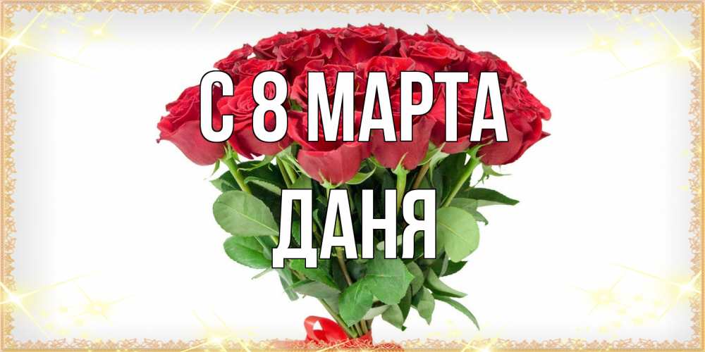Открытка на каждый день с именем, Даня C 8 МАРТА самый огромный букет для милых дам Прикольная открытка с пожеланием онлайн скачать бесплатно 