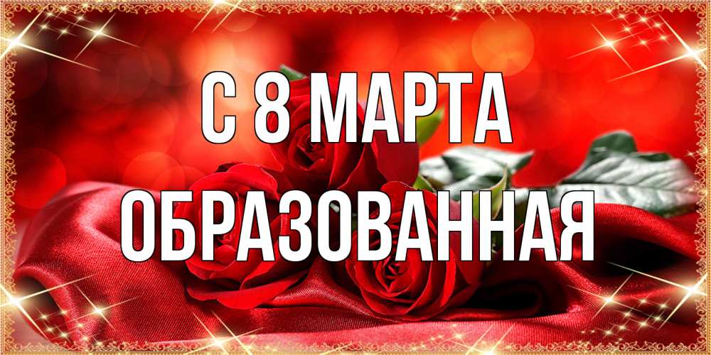 Открытка на каждый день с именем, Образованная C 8 МАРТА открытка красного цвета с розами на 8 марта Прикольная открытка с пожеланием онлайн скачать бесплатно 