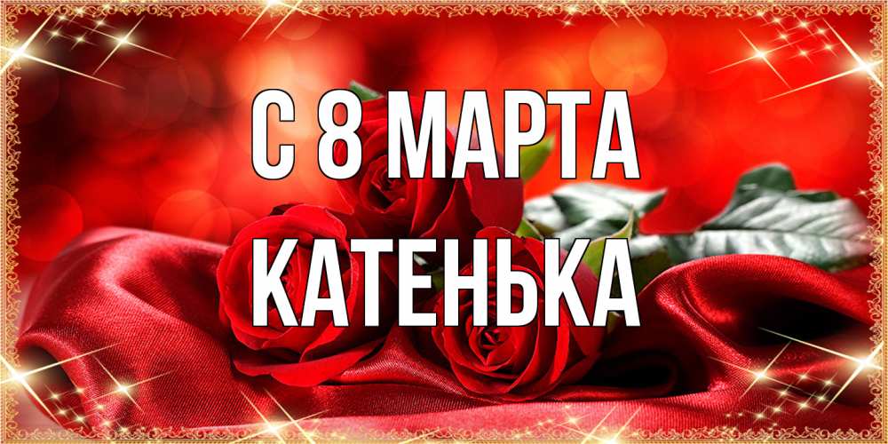 Открытка на каждый день с именем, Катенька C 8 МАРТА открытка красного цвета с розами на 8 марта Прикольная открытка с пожеланием онлайн скачать бесплатно 