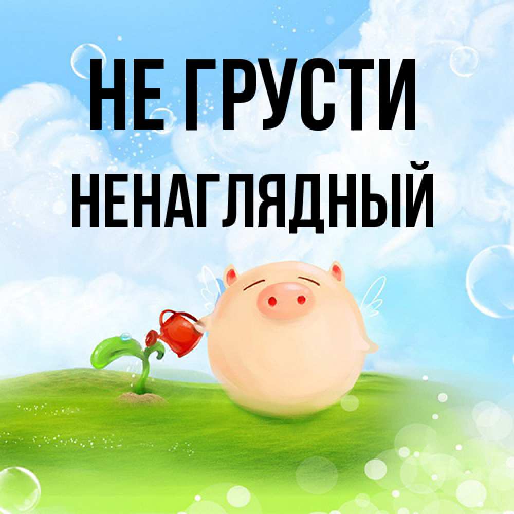 Открытка на каждый день с именем, Ненаглядный Не грусти поливает цветок порося Прикольная открытка с пожеланием онлайн скачать бесплатно 