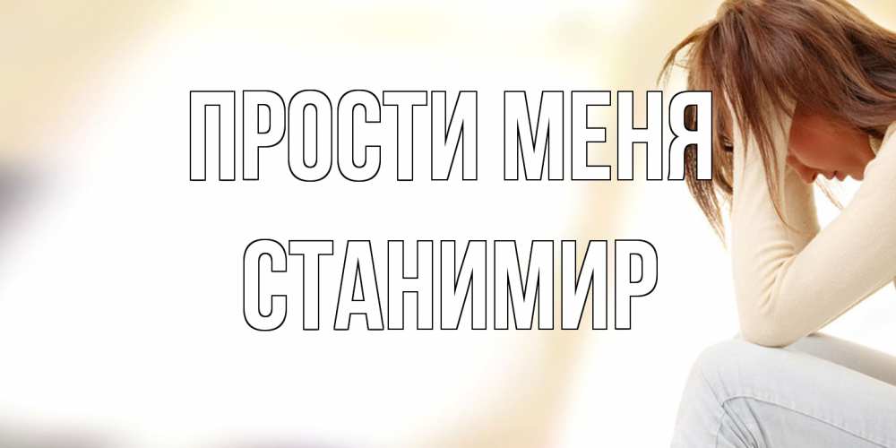 Открытка на каждый день с именем, Станимир Прости меня прости меня с девушкой Прикольная открытка с пожеланием онлайн скачать бесплатно 