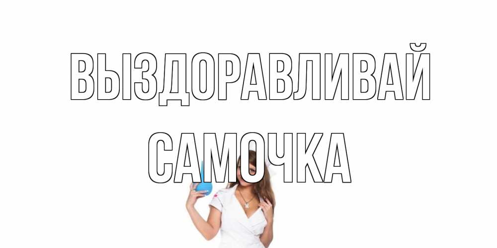 Открытка на каждый день с именем, Самочка Выздоравливай клизма Прикольная открытка с пожеланием онлайн скачать бесплатно 