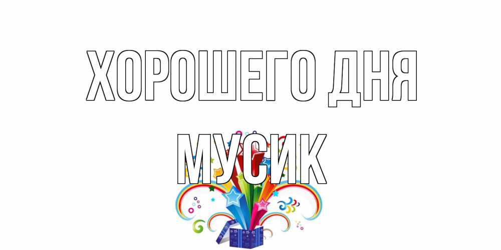 Открытка на каждый день с именем, мусик Хорошего дня праздник Прикольная открытка с пожеланием онлайн скачать бесплатно 