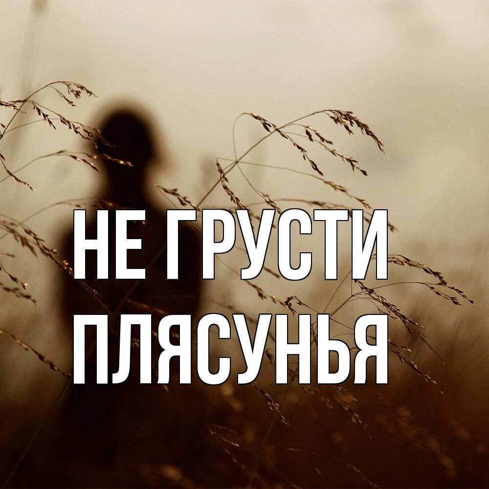 Открытка на каждый день с именем, Плясунья Не грусти грусть Прикольная открытка с пожеланием онлайн скачать бесплатно 