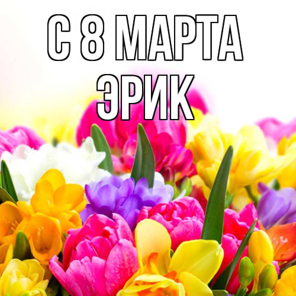Открытка на каждый день с именем, Эрик C 8 МАРТА тюльпаны Прикольная открытка с пожеланием онлайн скачать бесплатно 