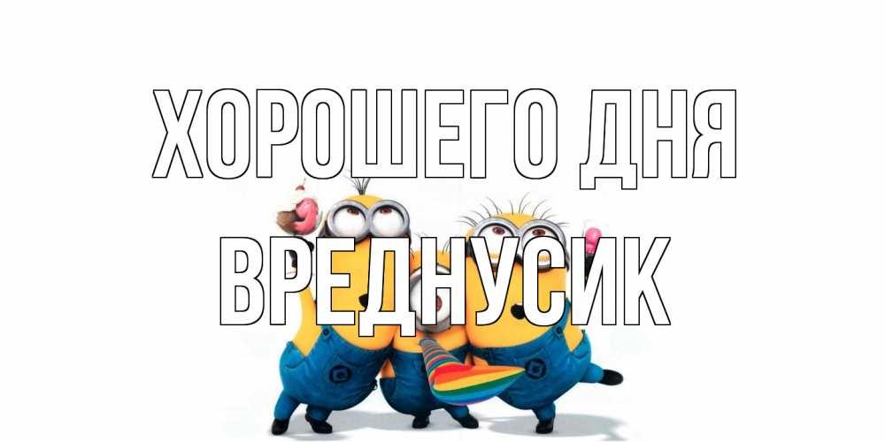 Открытка на каждый день с именем, Вреднусик Хорошего дня миньоны и прекрасный день Прикольная открытка с пожеланием онлайн скачать бесплатно 