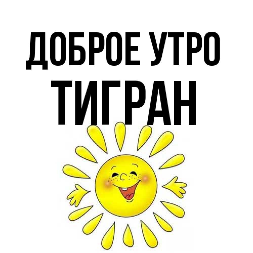 Открытка на каждый день с именем, Тигран Доброе утро улыбка Прикольная открытка с пожеланием онлайн скачать бесплатно 