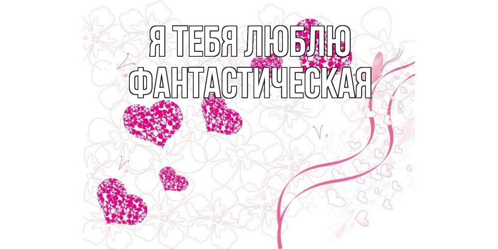 Открытка на каждый день с именем, Фантастическая Я тебя люблю ленты, цветы, сердце Прикольная открытка с пожеланием онлайн скачать бесплатно 