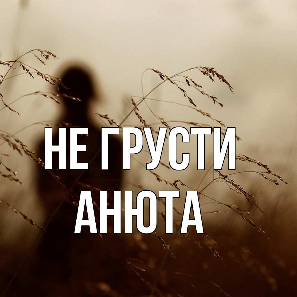Открытка на каждый день с именем, Анюта Не грусти грусть Прикольная открытка с пожеланием онлайн скачать бесплатно 