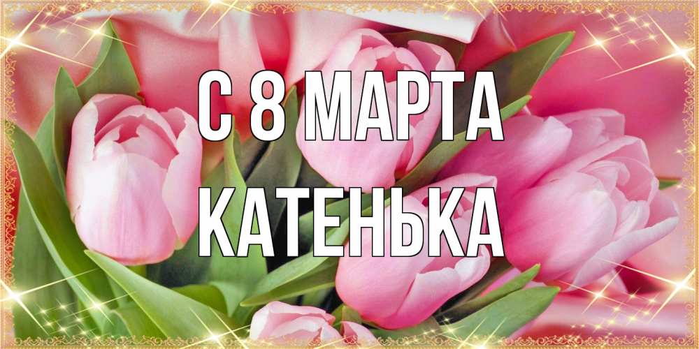 Открытка на каждый день с именем, Катенька C 8 МАРТА красивые открытки на 8 марта для милых дам Прикольная открытка с пожеланием онлайн скачать бесплатно 