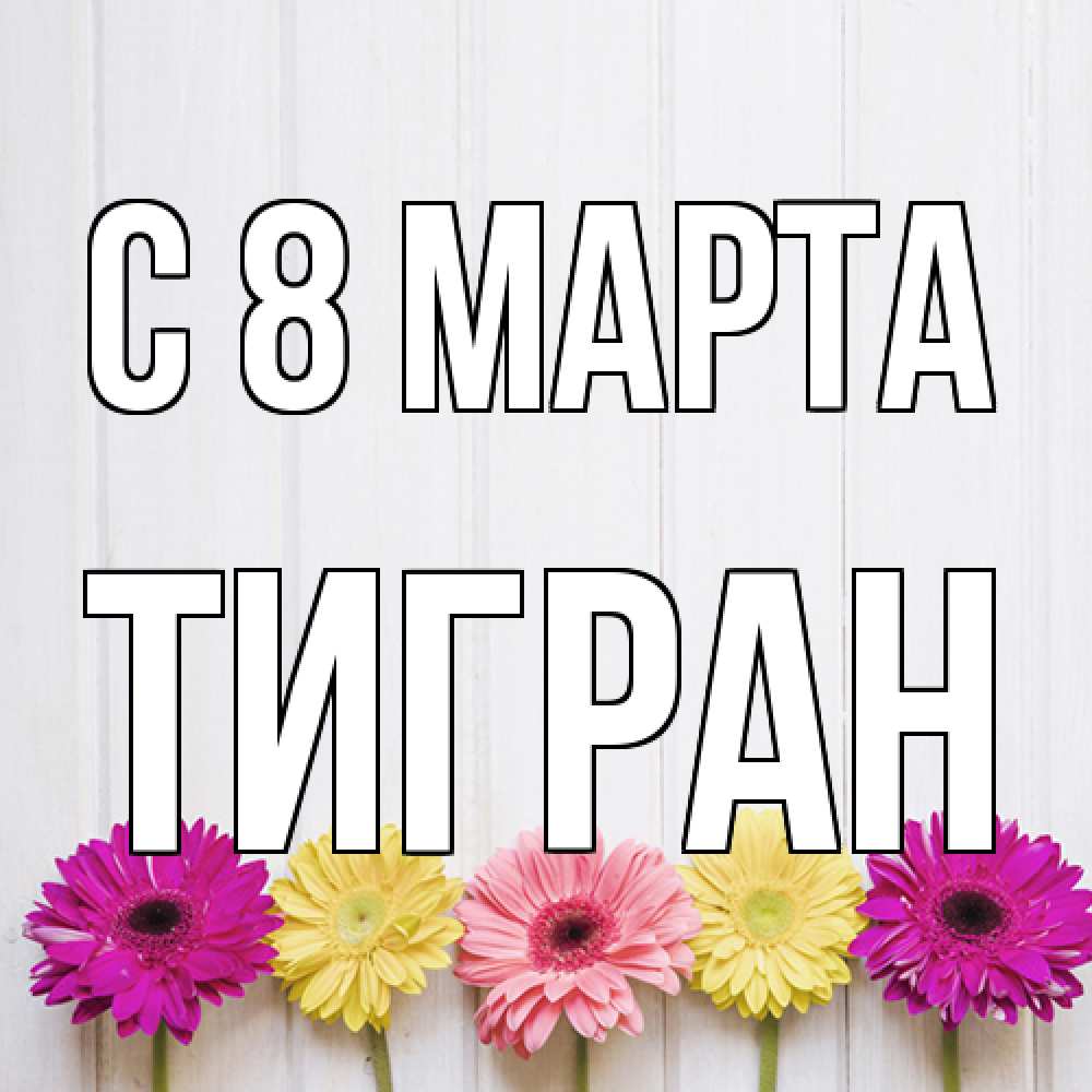Открытка на каждый день с именем, Тигран C 8 МАРТА женщинам 1 Прикольная открытка с пожеланием онлайн скачать бесплатно 