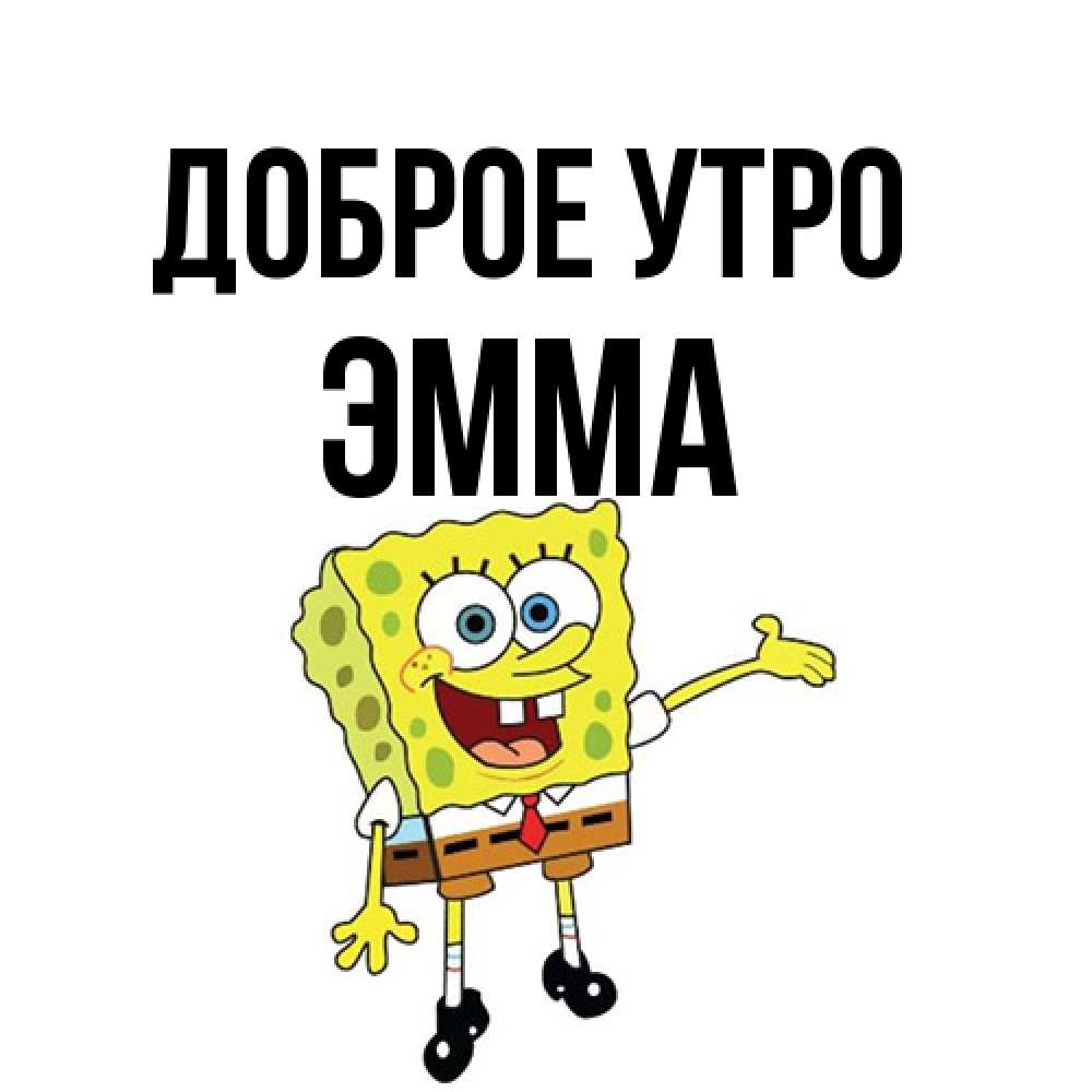 Открытка на каждый день с именем, Эмма Доброе утро губка боб улыбается Прикольная открытка с пожеланием онлайн скачать бесплатно 