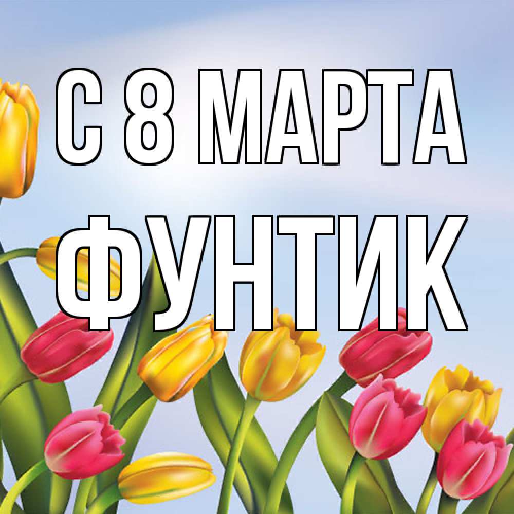 Открытка на каждый день с именем, фунтик C 8 МАРТА международный женский день Прикольная открытка с пожеланием онлайн скачать бесплатно 