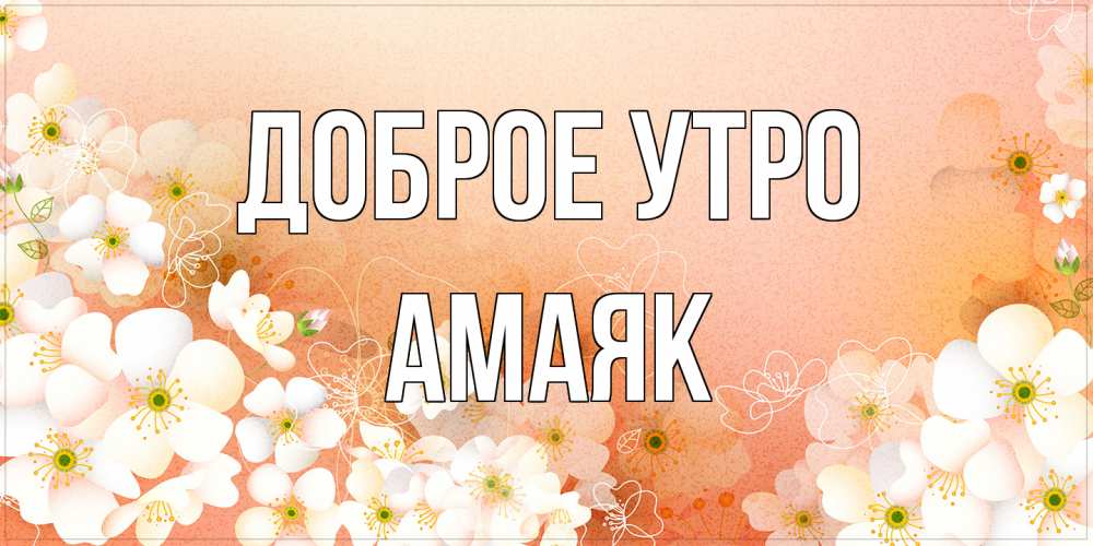Открытка на каждый день с именем, Амаяк Доброе утро доброе утро с цветами Прикольная открытка с пожеланием онлайн скачать бесплатно 