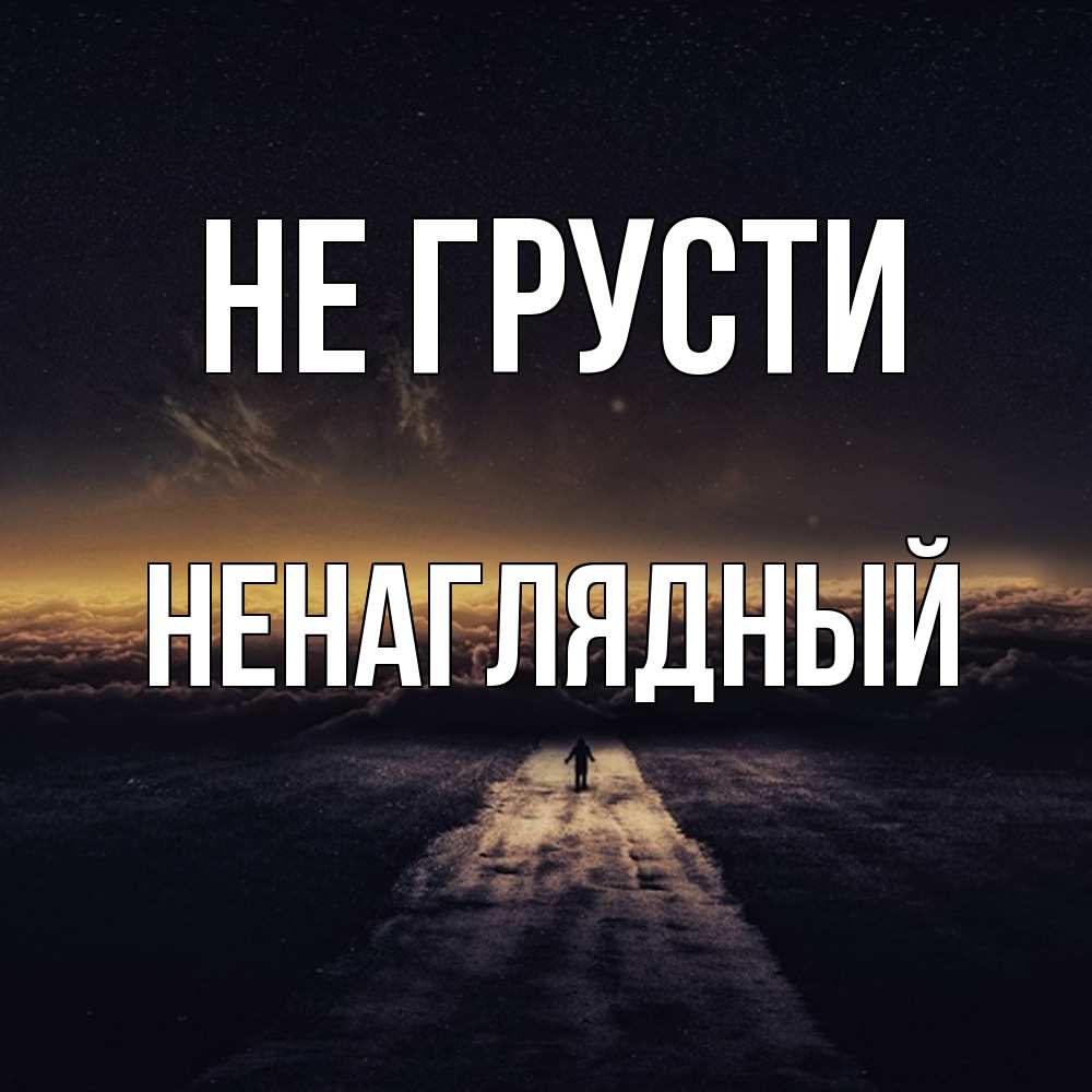 Открытка на каждый день с именем, Ненаглядный Не грусти дорога в никуда Прикольная открытка с пожеланием онлайн скачать бесплатно 
