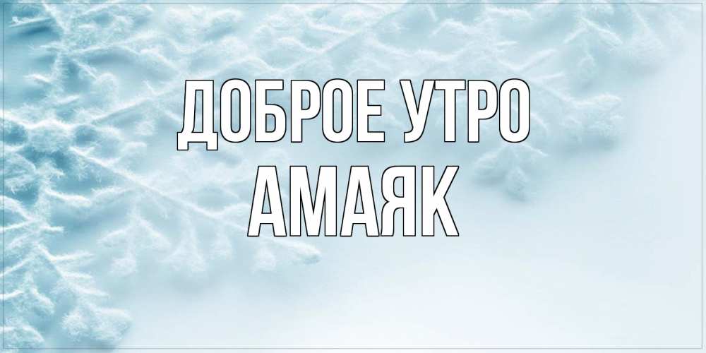 Открытка на каждый день с именем, Амаяк Доброе утро классное зимнее утро Прикольная открытка с пожеланием онлайн скачать бесплатно 