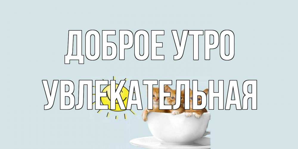 Открытка на каждый день с именем, Увлекательная Доброе утро котята Прикольная открытка с пожеланием онлайн скачать бесплатно 