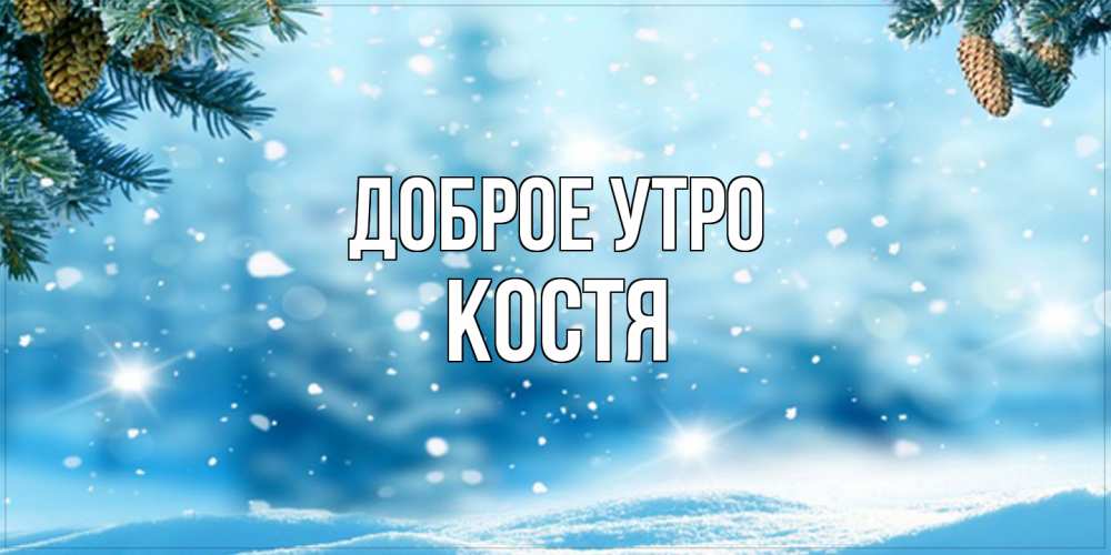 Открытка на каждый день с именем, Костя Доброе утро зимнее доброе утро Прикольная открытка с пожеланием онлайн скачать бесплатно 