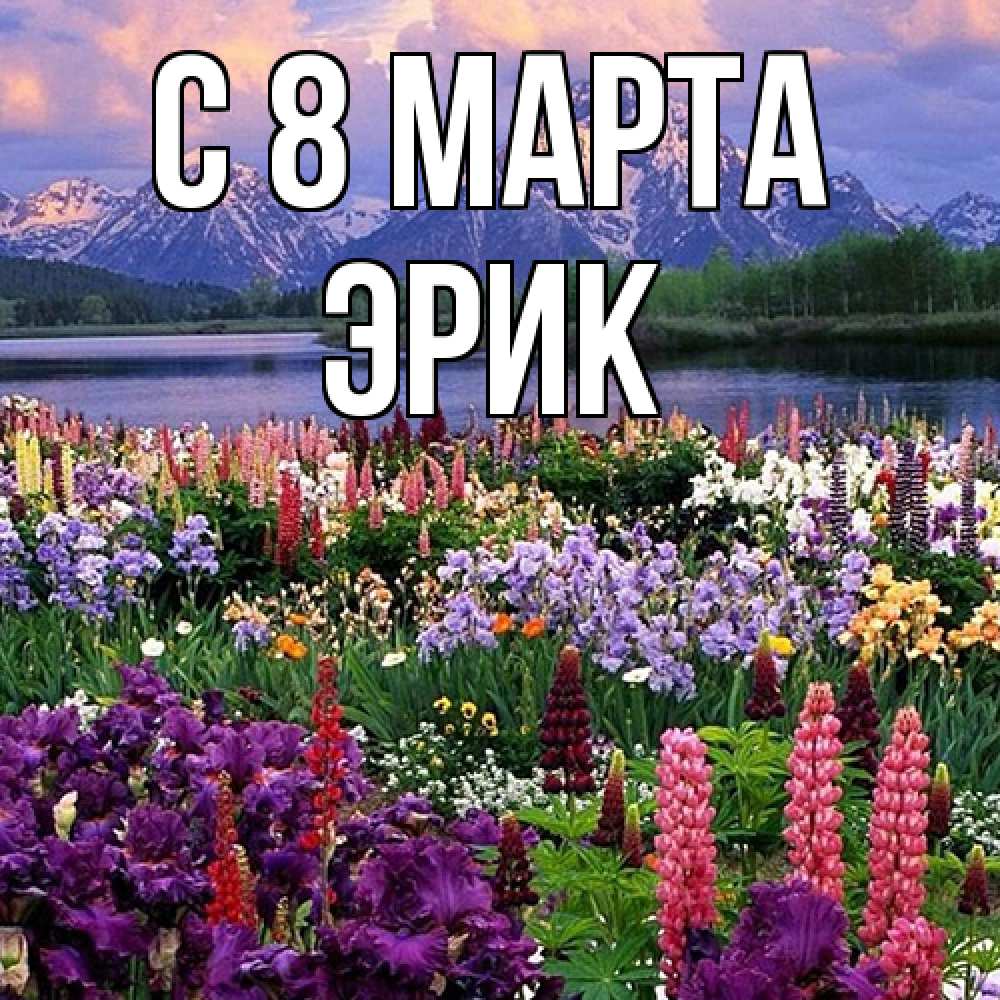 Открытка на каждый день с именем, Эрик C 8 МАРТА международный женский день Прикольная открытка с пожеланием онлайн скачать бесплатно 