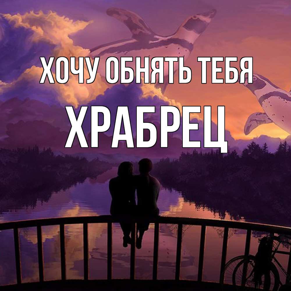 Открытка на каждый день с именем, Храбрец Хочу обнять тебя парочка сидит на мосте или на набережной Прикольная открытка с пожеланием онлайн скачать бесплатно 