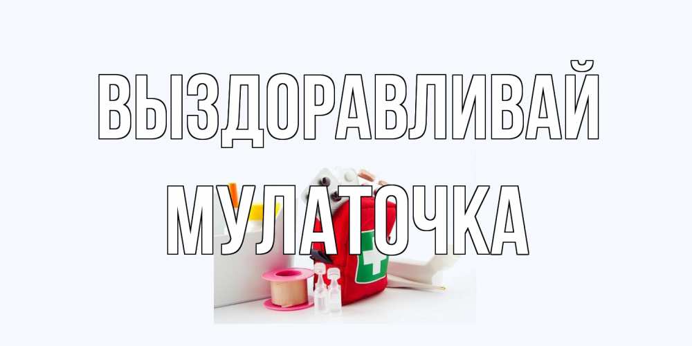 Открытка на каждый день с именем, Мулаточка Выздоравливай аптечка Прикольная открытка с пожеланием онлайн скачать бесплатно 