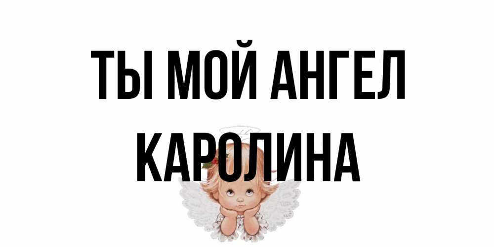 Открытка на каждый день с именем, Каролина Ты мой ангел ангел Прикольная открытка с пожеланием онлайн скачать бесплатно 