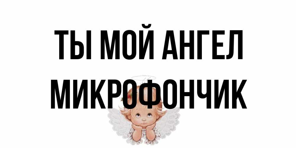 Открытка на каждый день с именем, Микрофончик Ты мой ангел ангел Прикольная открытка с пожеланием онлайн скачать бесплатно 