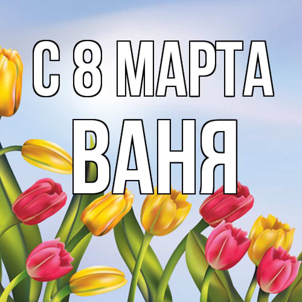 Открытка на каждый день с именем, Ваня C 8 МАРТА международный женский день Прикольная открытка с пожеланием онлайн скачать бесплатно 