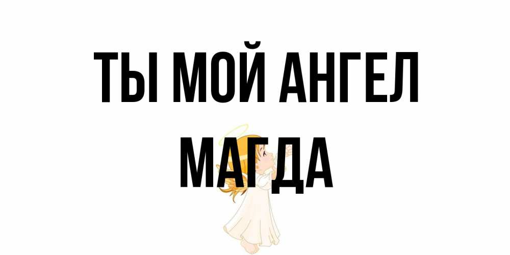 Открытка на каждый день с именем, Магда Ты мой ангел ангел, девочка Прикольная открытка с пожеланием онлайн скачать бесплатно 