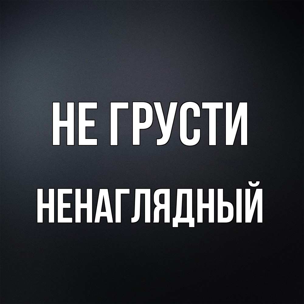 Открытка на каждый день с именем, Ненаглядный Не грусти Градиент серый Прикольная открытка с пожеланием онлайн скачать бесплатно 
