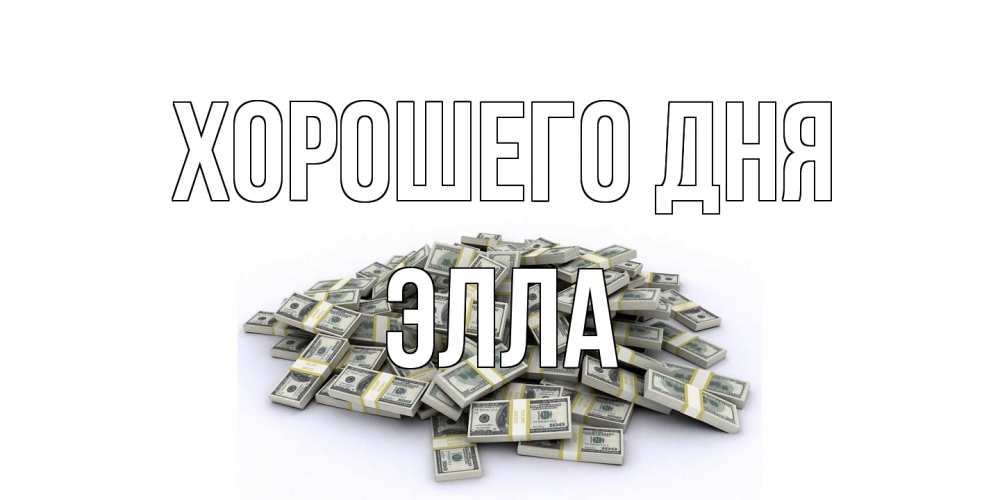 Открытка на каждый день с именем, Элла Хорошего дня гора долларов Прикольная открытка с пожеланием онлайн скачать бесплатно 