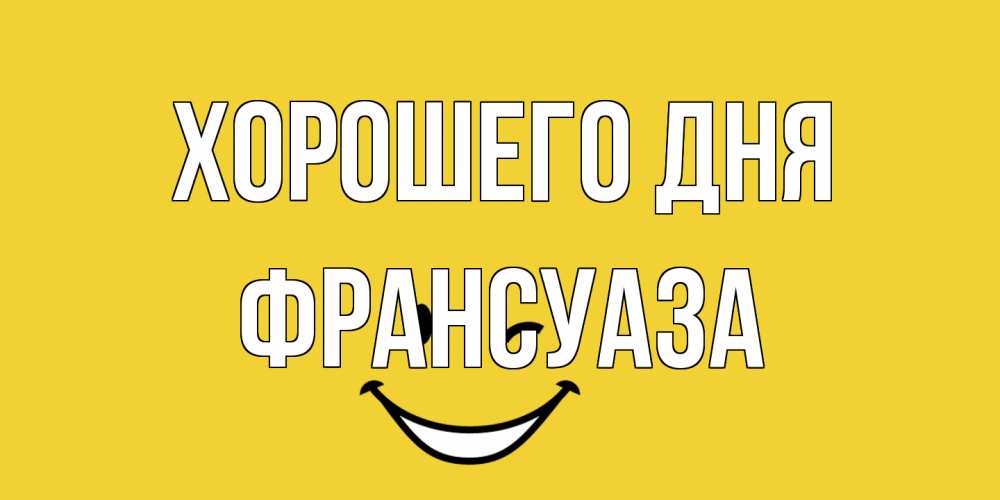 Открытка на каждый день с именем, Франсуаза Хорошего дня позитивного дня Прикольная открытка с пожеланием онлайн скачать бесплатно 