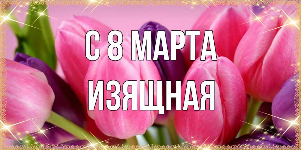 Открытка на каждый день с именем, Изящная C 8 МАРТА тюльпаны для женщины на международный женский день Прикольная открытка с пожеланием онлайн скачать бесплатно 