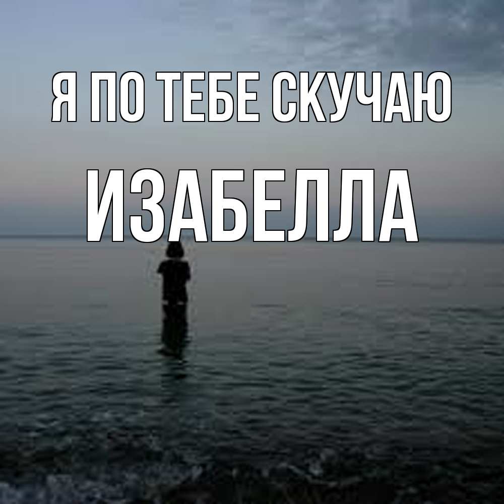 Открытка на каждый день с именем, Изабелла Я по тебе скучаю скука Прикольная открытка с пожеланием онлайн скачать бесплатно 
