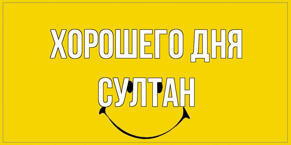 Открытка на каждый день с именем, Султан Хорошего дня улыбка Прикольная открытка с пожеланием онлайн скачать бесплатно 