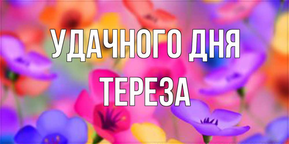 Открытка на каждый день с именем, Тереза Удачного дня открытка повышающая настроение Прикольная открытка с пожеланием онлайн скачать бесплатно 