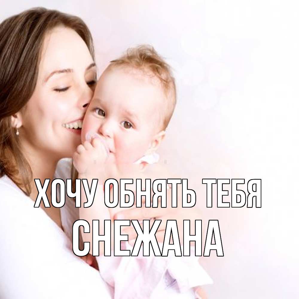 Открытка на каждый день с именем, Снежана Хочу обнять тебя фото счастливой мамы и ребенка Прикольная открытка с пожеланием онлайн скачать бесплатно 