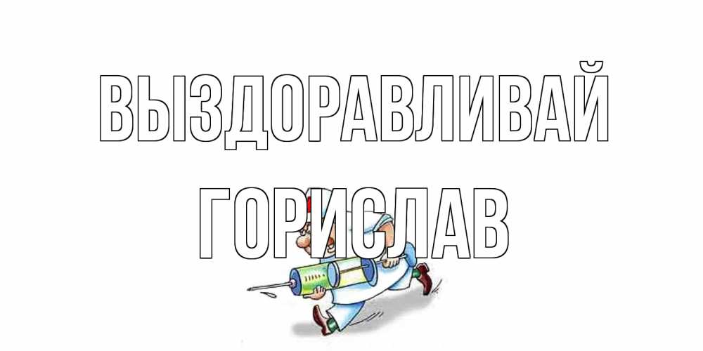 Открытка на каждый день с именем, Горислав Выздоравливай прикольные открытки не болей Прикольная открытка с пожеланием онлайн скачать бесплатно 