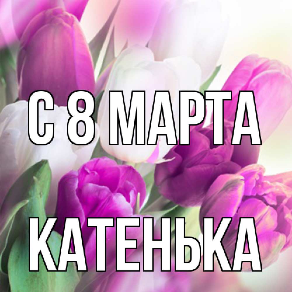 Открытка на каждый день с именем, Катенька C 8 МАРТА весна 1 Прикольная открытка с пожеланием онлайн скачать бесплатно 