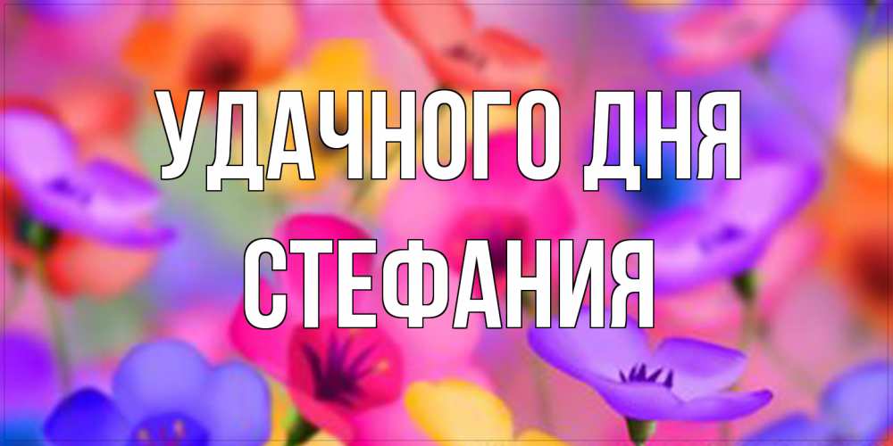 Открытка на каждый день с именем, Стефания Удачного дня открытка повышающая настроение Прикольная открытка с пожеланием онлайн скачать бесплатно 
