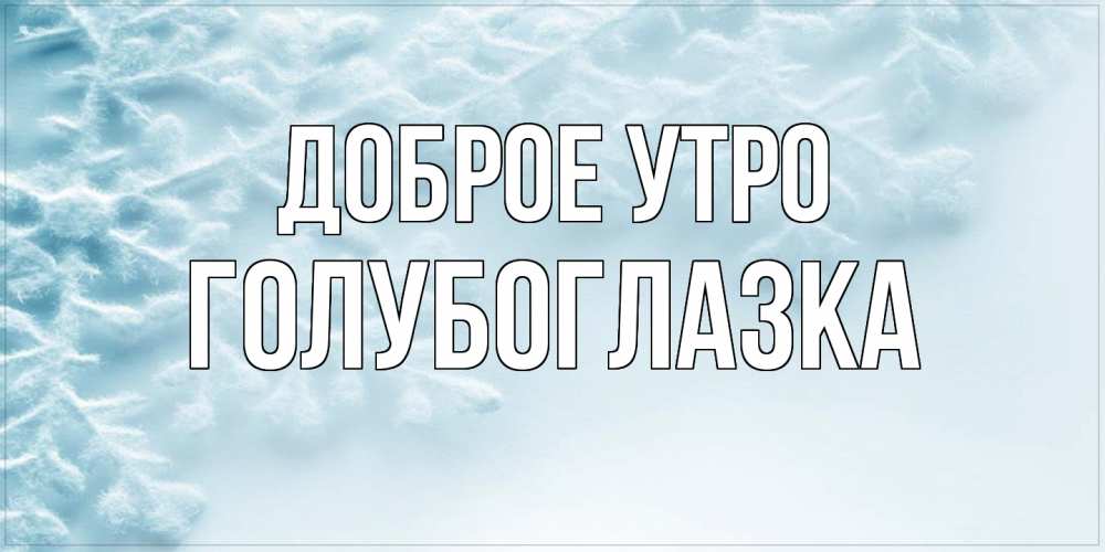 Открытка на каждый день с именем, Голубоглазка Доброе утро классное зимнее утро Прикольная открытка с пожеланием онлайн скачать бесплатно 