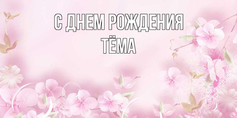 Открытка на каждый день с именем, Тёма С днем рождения нежные цветы Прикольная открытка с пожеланием онлайн скачать бесплатно 