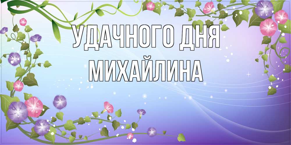 Открытка на каждый день с именем, Михайлина Удачного дня хорошего дня Прикольная открытка с пожеланием онлайн скачать бесплатно 