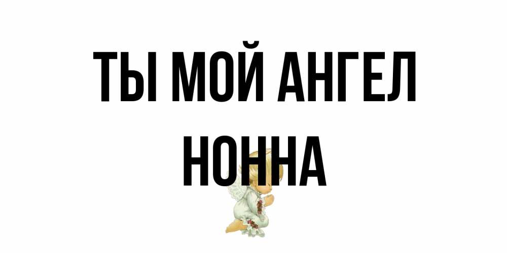 Открытка на каждый день с именем, Нонна Ты мой ангел ангел Прикольная открытка с пожеланием онлайн скачать бесплатно 